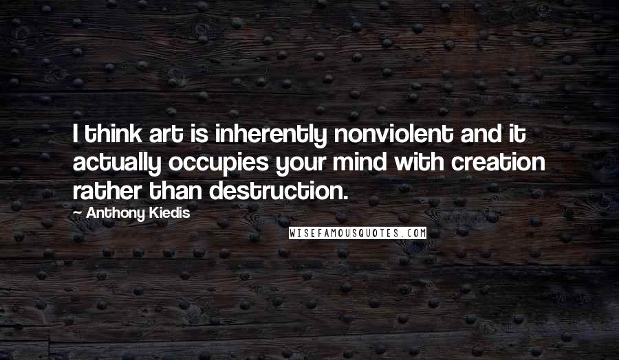 Anthony Kiedis Quotes: I think art is inherently nonviolent and it actually occupies your mind with creation rather than destruction.