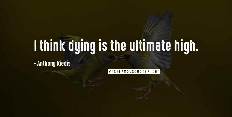 Anthony Kiedis Quotes: I think dying is the ultimate high.