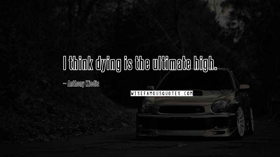 Anthony Kiedis Quotes: I think dying is the ultimate high.