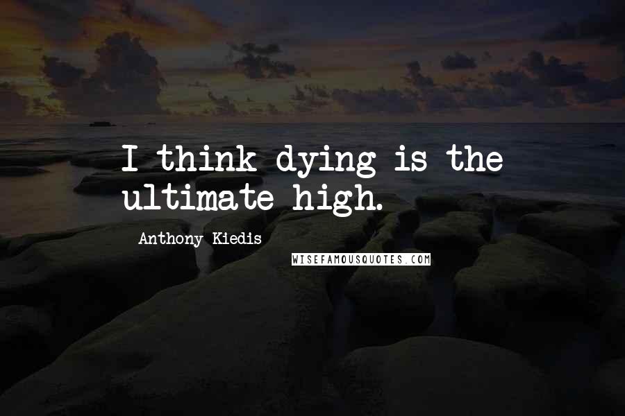 Anthony Kiedis Quotes: I think dying is the ultimate high.