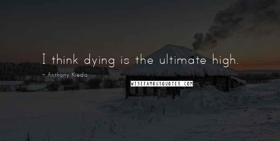 Anthony Kiedis Quotes: I think dying is the ultimate high.