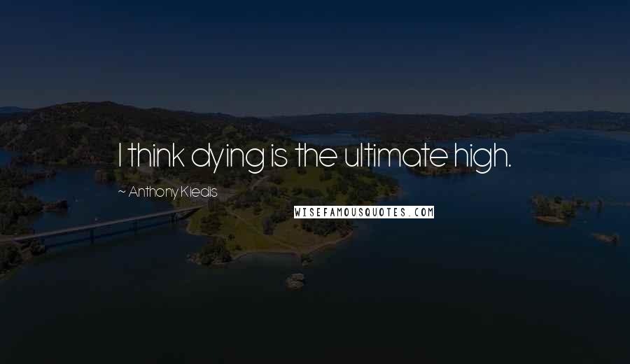 Anthony Kiedis Quotes: I think dying is the ultimate high.