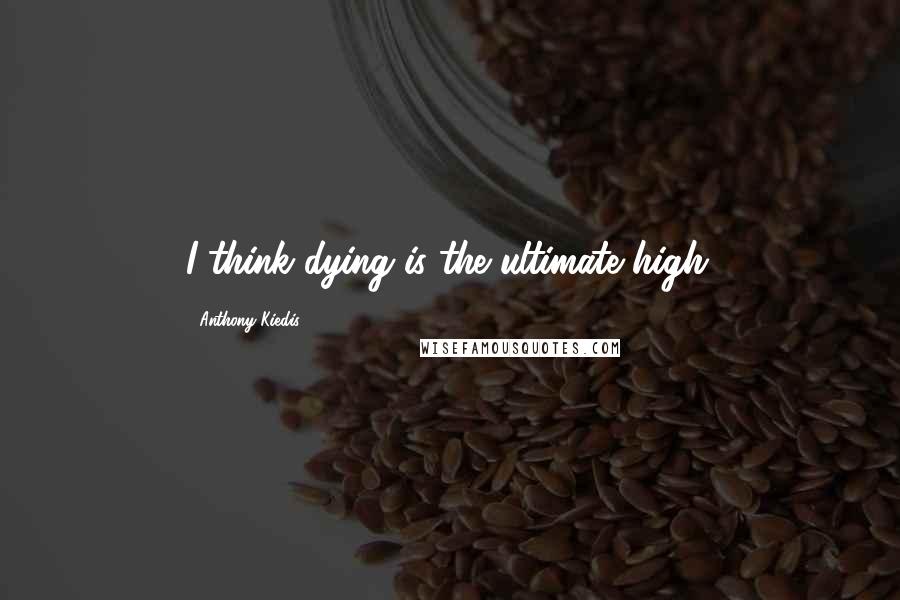 Anthony Kiedis Quotes: I think dying is the ultimate high.