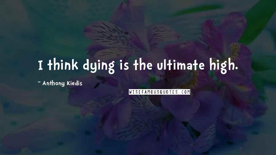 Anthony Kiedis Quotes: I think dying is the ultimate high.