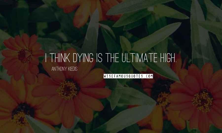 Anthony Kiedis Quotes: I think dying is the ultimate high.