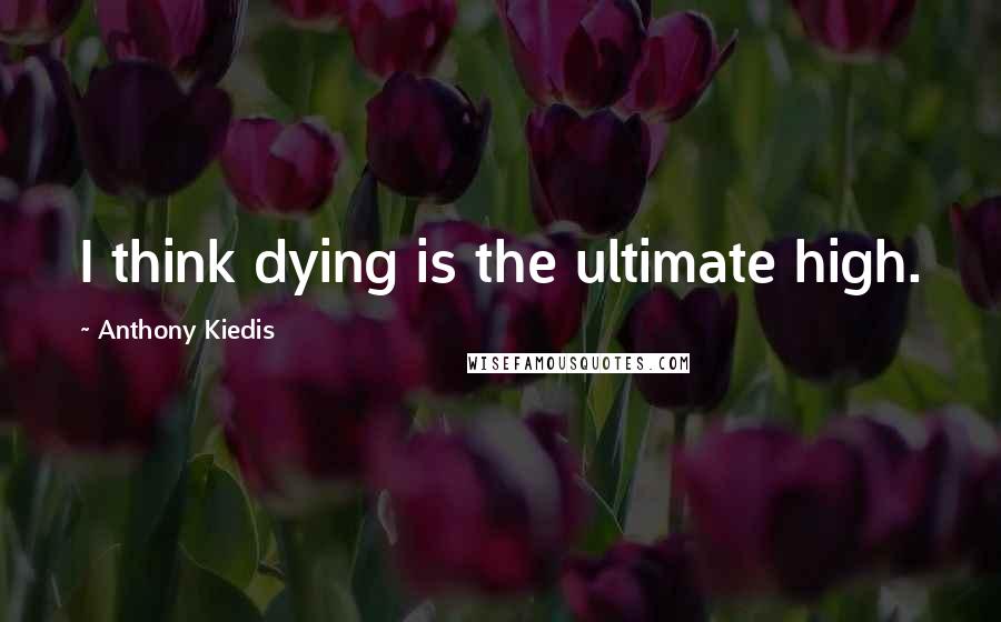 Anthony Kiedis Quotes: I think dying is the ultimate high.