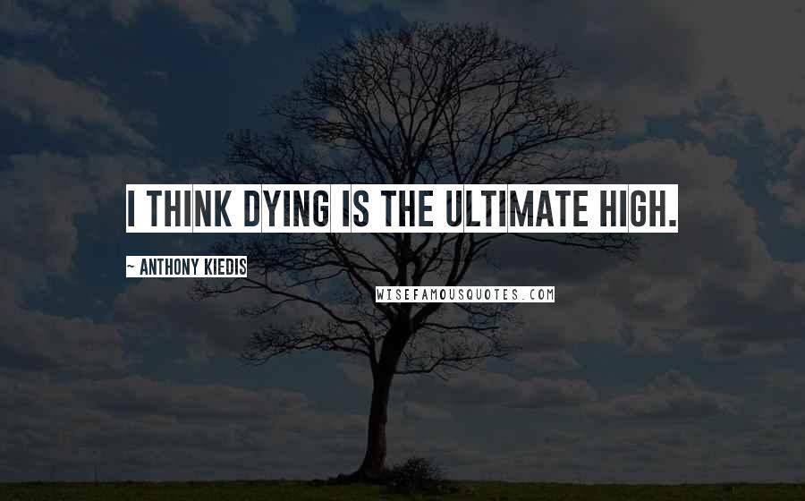 Anthony Kiedis Quotes: I think dying is the ultimate high.