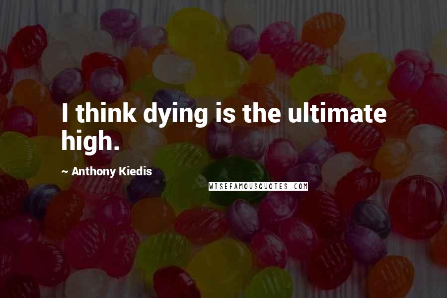 Anthony Kiedis Quotes: I think dying is the ultimate high.