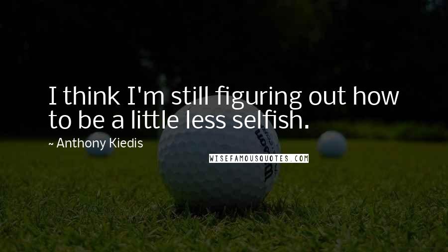 Anthony Kiedis Quotes: I think I'm still figuring out how to be a little less selfish.