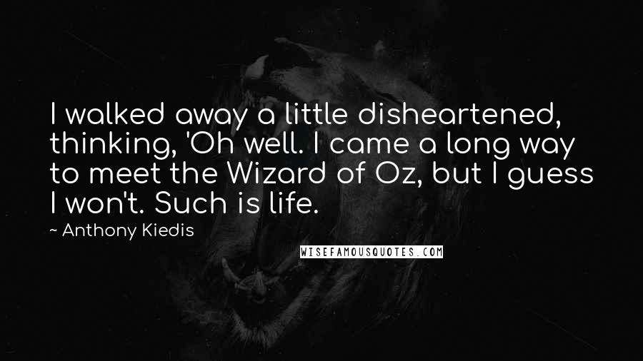 Anthony Kiedis Quotes: I walked away a little disheartened, thinking, 'Oh well. I came a long way to meet the Wizard of Oz, but I guess I won't. Such is life.