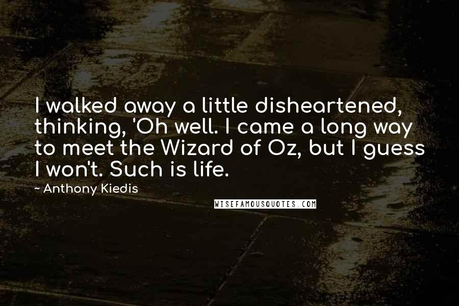 Anthony Kiedis Quotes: I walked away a little disheartened, thinking, 'Oh well. I came a long way to meet the Wizard of Oz, but I guess I won't. Such is life.