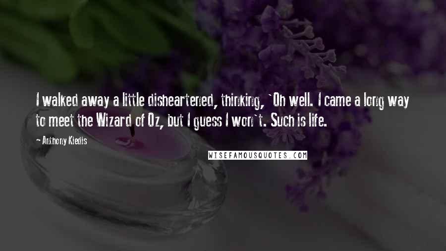 Anthony Kiedis Quotes: I walked away a little disheartened, thinking, 'Oh well. I came a long way to meet the Wizard of Oz, but I guess I won't. Such is life.