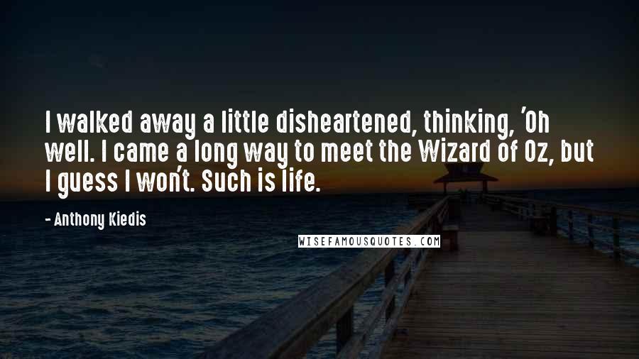 Anthony Kiedis Quotes: I walked away a little disheartened, thinking, 'Oh well. I came a long way to meet the Wizard of Oz, but I guess I won't. Such is life.