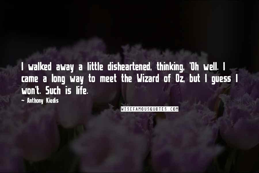 Anthony Kiedis Quotes: I walked away a little disheartened, thinking, 'Oh well. I came a long way to meet the Wizard of Oz, but I guess I won't. Such is life.