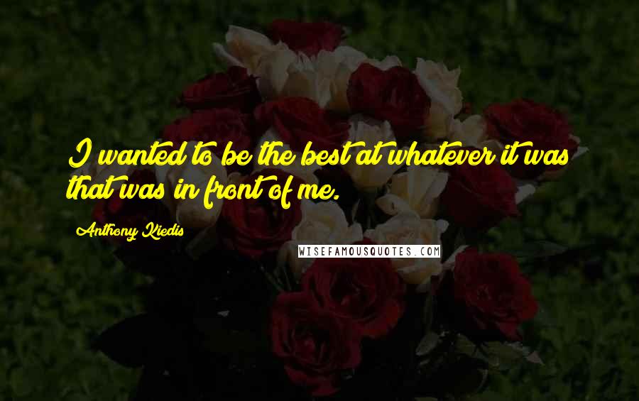 Anthony Kiedis Quotes: I wanted to be the best at whatever it was that was in front of me.