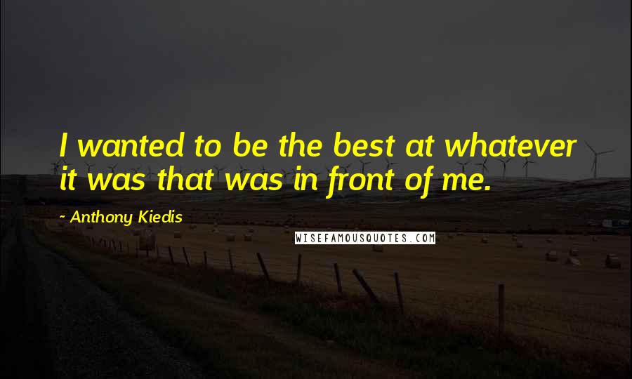 Anthony Kiedis Quotes: I wanted to be the best at whatever it was that was in front of me.
