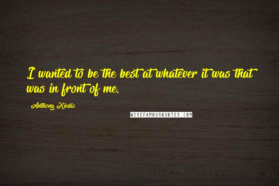 Anthony Kiedis Quotes: I wanted to be the best at whatever it was that was in front of me.