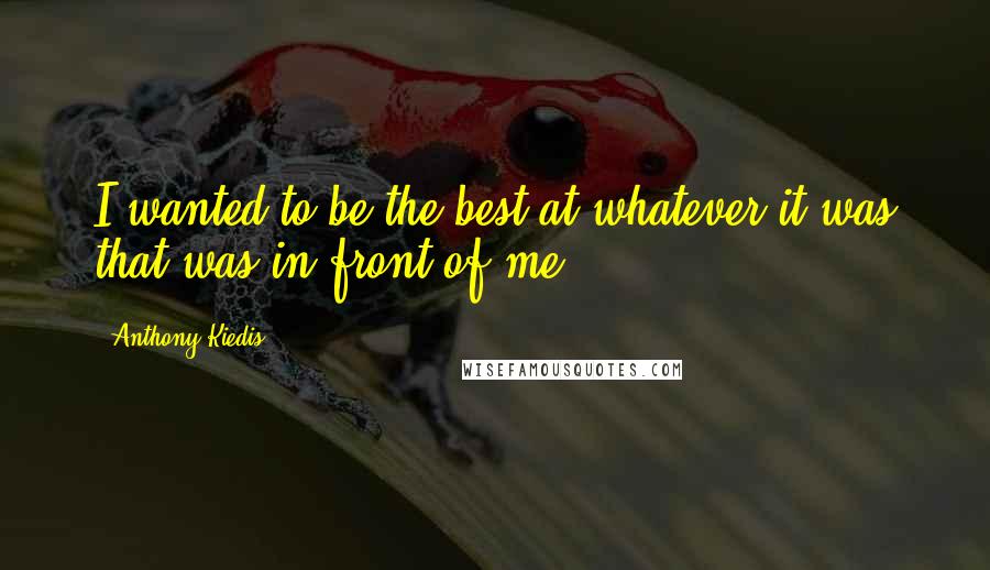 Anthony Kiedis Quotes: I wanted to be the best at whatever it was that was in front of me.