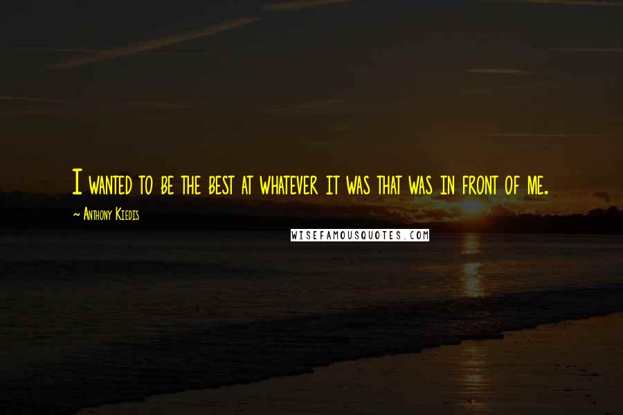 Anthony Kiedis Quotes: I wanted to be the best at whatever it was that was in front of me.