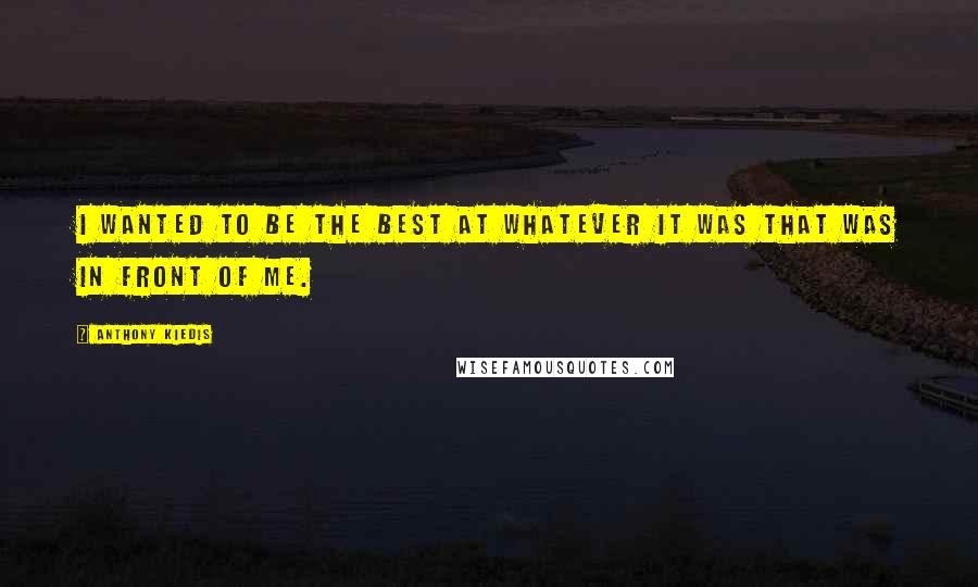 Anthony Kiedis Quotes: I wanted to be the best at whatever it was that was in front of me.