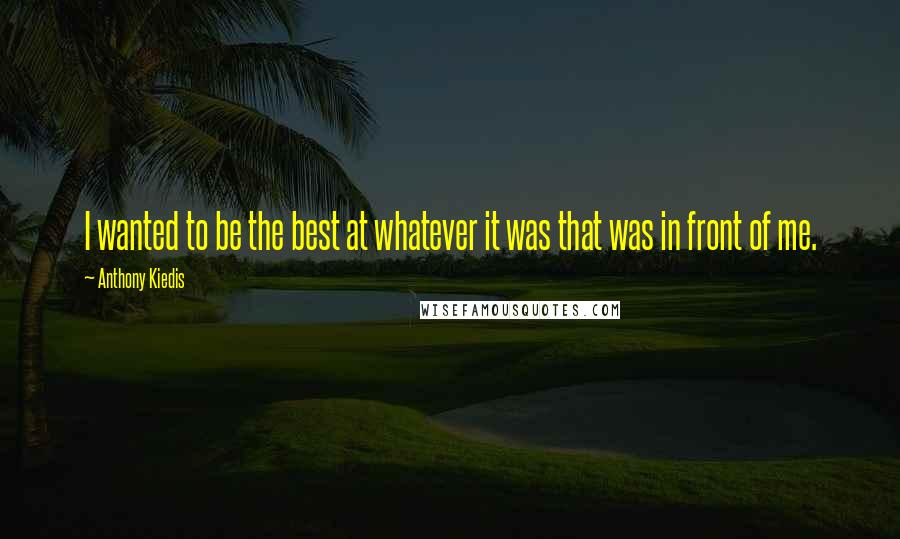 Anthony Kiedis Quotes: I wanted to be the best at whatever it was that was in front of me.