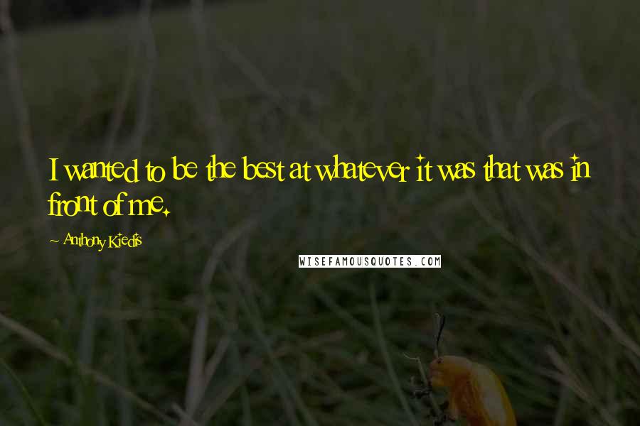 Anthony Kiedis Quotes: I wanted to be the best at whatever it was that was in front of me.