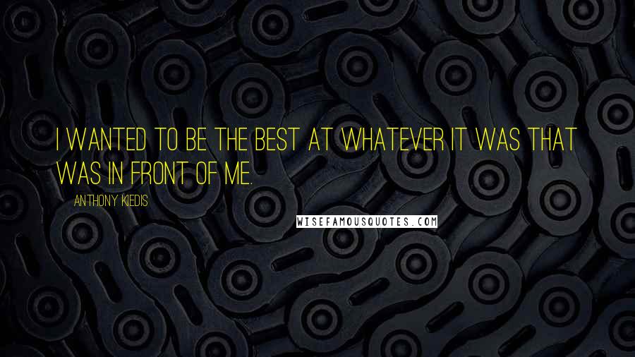 Anthony Kiedis Quotes: I wanted to be the best at whatever it was that was in front of me.