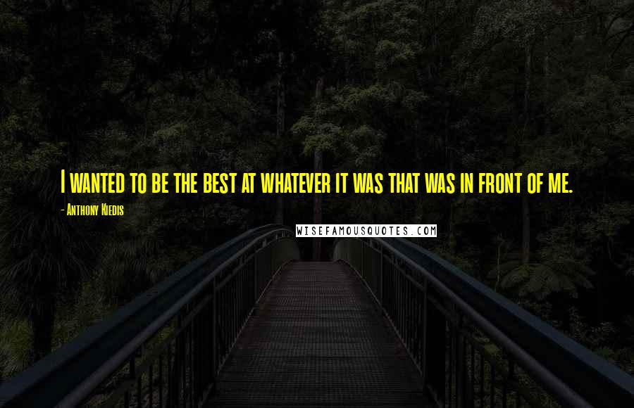 Anthony Kiedis Quotes: I wanted to be the best at whatever it was that was in front of me.