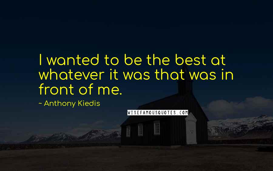 Anthony Kiedis Quotes: I wanted to be the best at whatever it was that was in front of me.