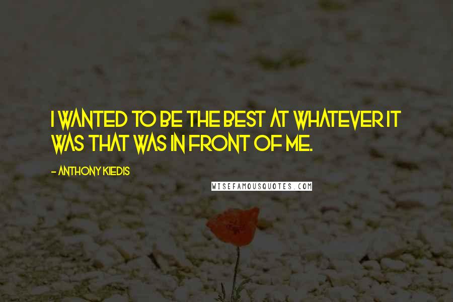 Anthony Kiedis Quotes: I wanted to be the best at whatever it was that was in front of me.