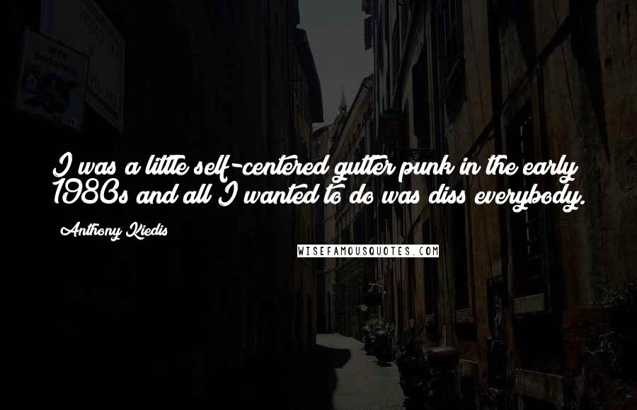 Anthony Kiedis Quotes: I was a little self-centered gutter punk in the early 1980s and all I wanted to do was diss everybody.