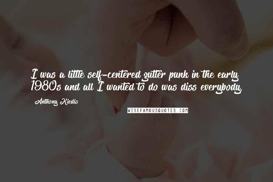 Anthony Kiedis Quotes: I was a little self-centered gutter punk in the early 1980s and all I wanted to do was diss everybody.