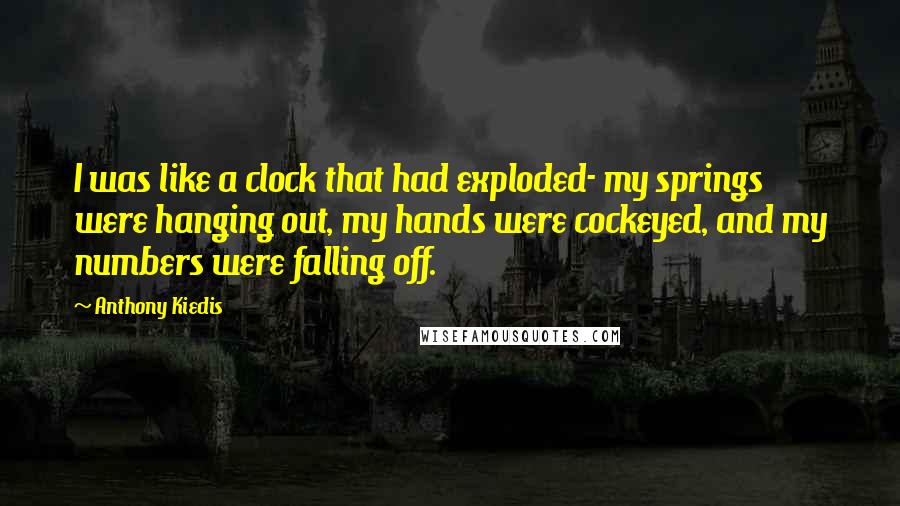 Anthony Kiedis Quotes: I was like a clock that had exploded- my springs were hanging out, my hands were cockeyed, and my numbers were falling off.
