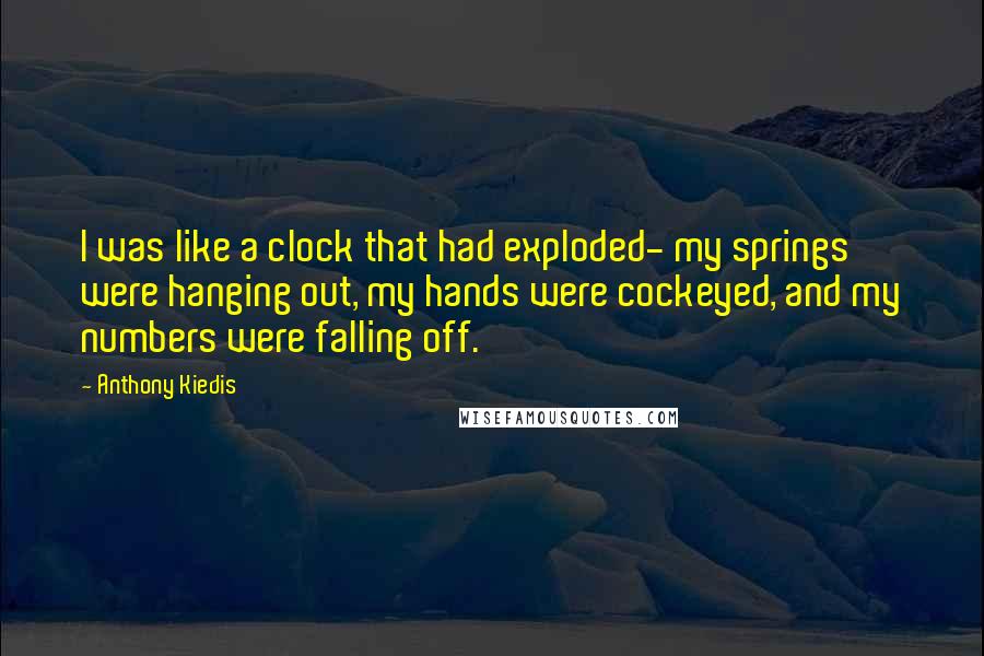 Anthony Kiedis Quotes: I was like a clock that had exploded- my springs were hanging out, my hands were cockeyed, and my numbers were falling off.