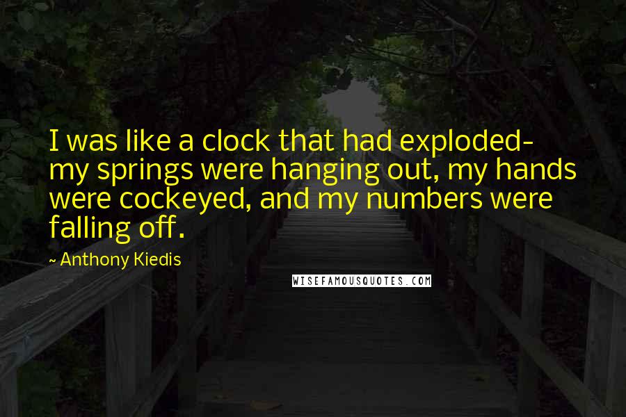 Anthony Kiedis Quotes: I was like a clock that had exploded- my springs were hanging out, my hands were cockeyed, and my numbers were falling off.