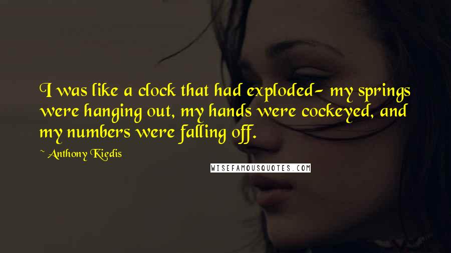 Anthony Kiedis Quotes: I was like a clock that had exploded- my springs were hanging out, my hands were cockeyed, and my numbers were falling off.