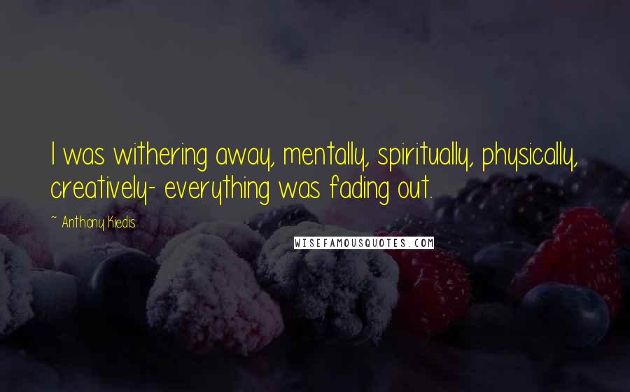 Anthony Kiedis Quotes: I was withering away, mentally, spiritually, physically, creatively- everything was fading out.