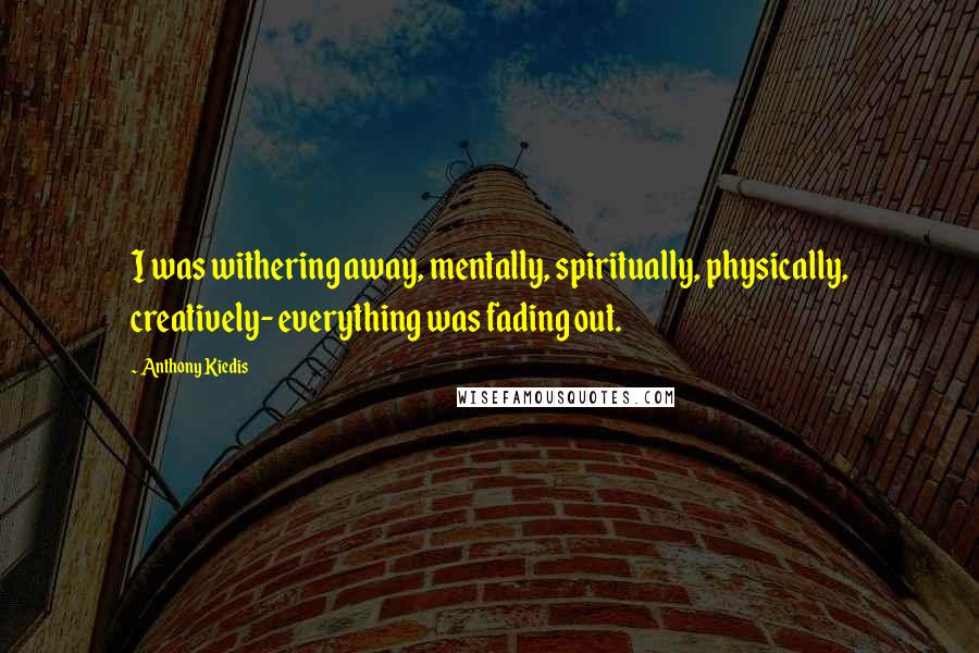 Anthony Kiedis Quotes: I was withering away, mentally, spiritually, physically, creatively- everything was fading out.