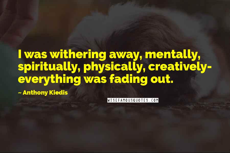 Anthony Kiedis Quotes: I was withering away, mentally, spiritually, physically, creatively- everything was fading out.