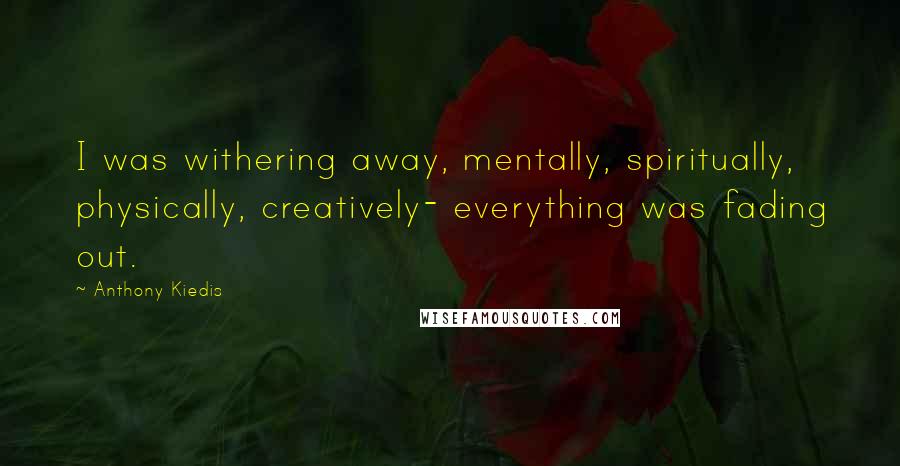 Anthony Kiedis Quotes: I was withering away, mentally, spiritually, physically, creatively- everything was fading out.