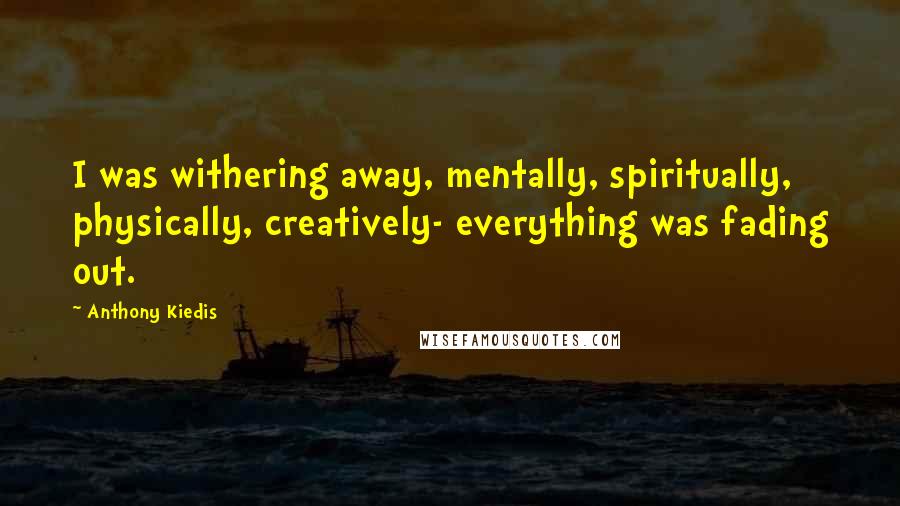 Anthony Kiedis Quotes: I was withering away, mentally, spiritually, physically, creatively- everything was fading out.