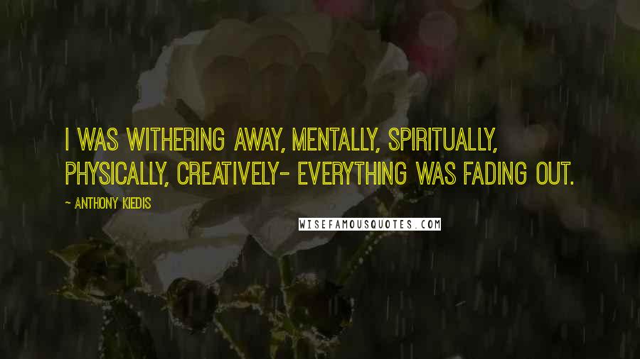 Anthony Kiedis Quotes: I was withering away, mentally, spiritually, physically, creatively- everything was fading out.