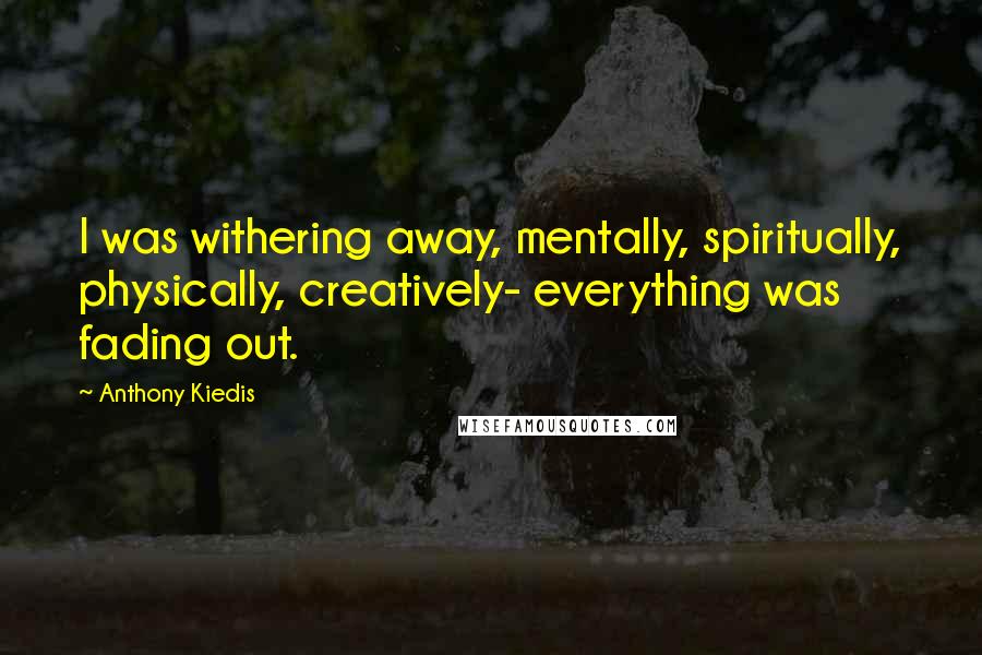 Anthony Kiedis Quotes: I was withering away, mentally, spiritually, physically, creatively- everything was fading out.