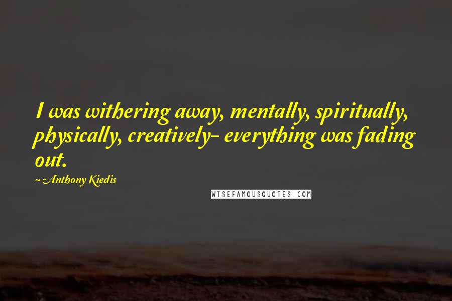 Anthony Kiedis Quotes: I was withering away, mentally, spiritually, physically, creatively- everything was fading out.