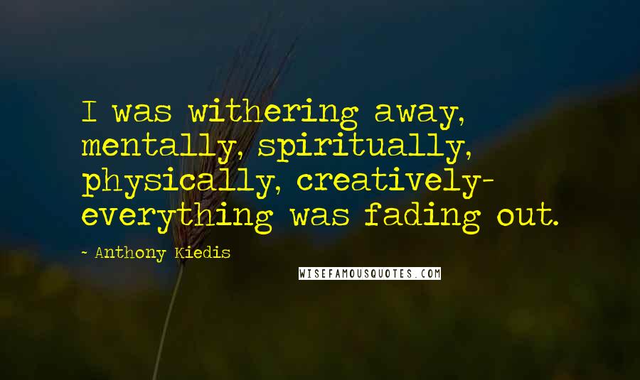 Anthony Kiedis Quotes: I was withering away, mentally, spiritually, physically, creatively- everything was fading out.