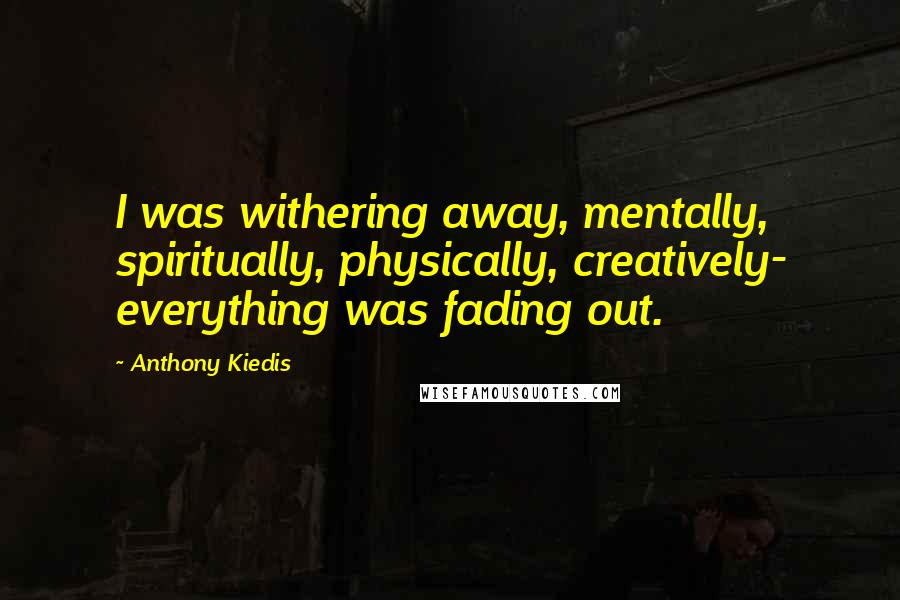 Anthony Kiedis Quotes: I was withering away, mentally, spiritually, physically, creatively- everything was fading out.