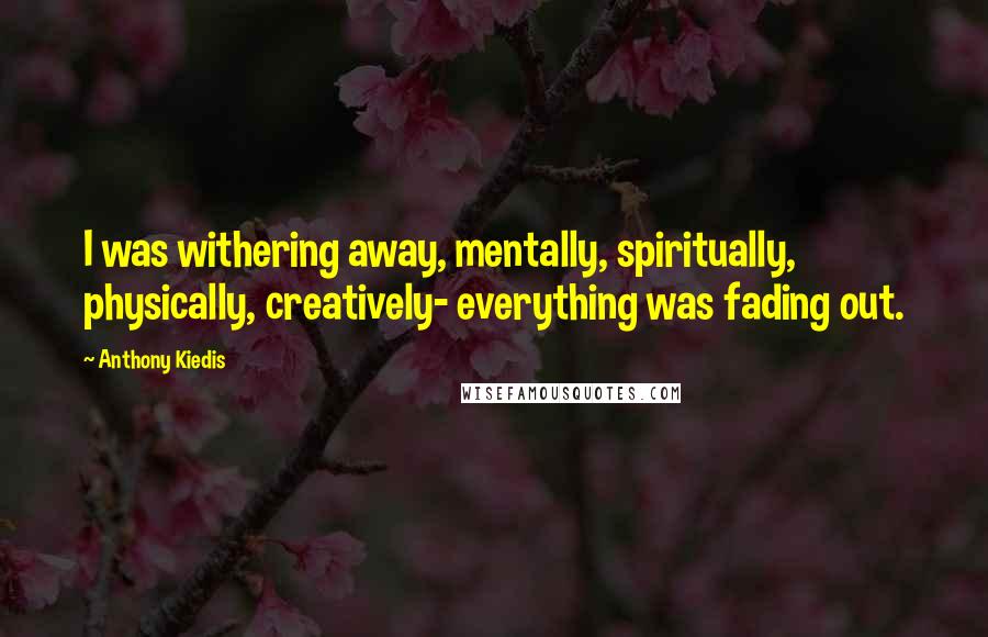 Anthony Kiedis Quotes: I was withering away, mentally, spiritually, physically, creatively- everything was fading out.