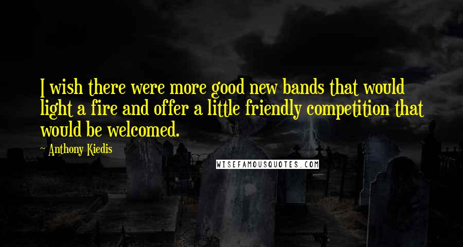 Anthony Kiedis Quotes: I wish there were more good new bands that would light a fire and offer a little friendly competition that would be welcomed.