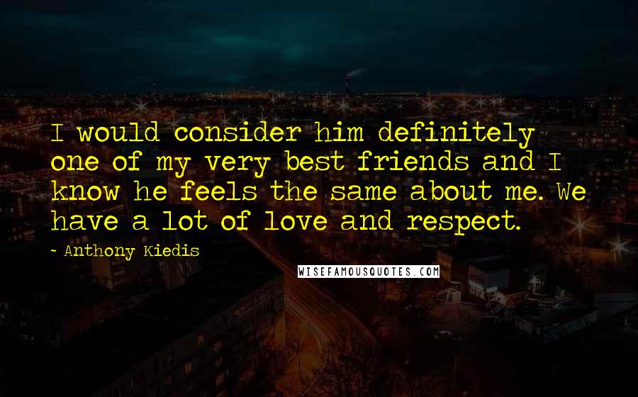 Anthony Kiedis Quotes: I would consider him definitely one of my very best friends and I know he feels the same about me. We have a lot of love and respect.