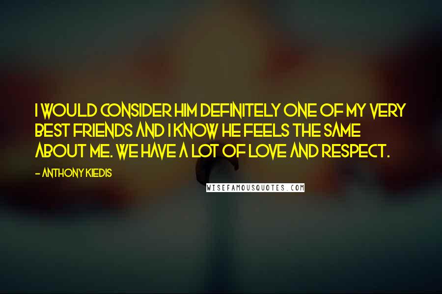 Anthony Kiedis Quotes: I would consider him definitely one of my very best friends and I know he feels the same about me. We have a lot of love and respect.